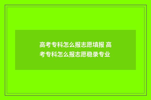 高考专科怎么报志愿填报 高考专科怎么报志愿稳录专业