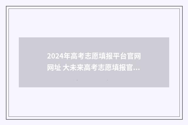 2024年高考志愿填报平台官网网址 大未来高考志愿填报官网