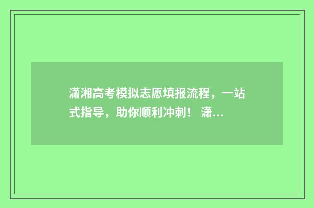 潇湘高考模拟志愿填报流程，一站式指导，助你顺利冲刺！ 潇湘高考模拟志愿填报流程