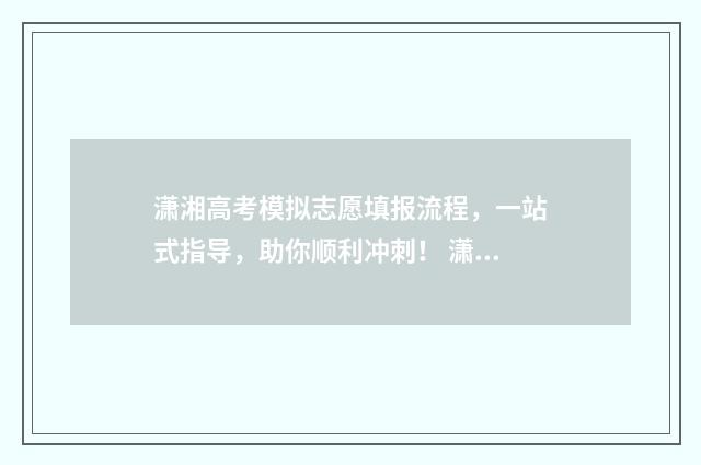 潇湘高考模拟志愿填报流程，一站式指导，助你顺利冲刺！ 潇湘高考模拟志愿填报流程