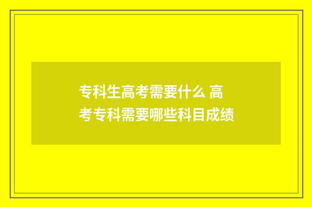 专科生高考需要什么 高考专科需要哪些科目成绩