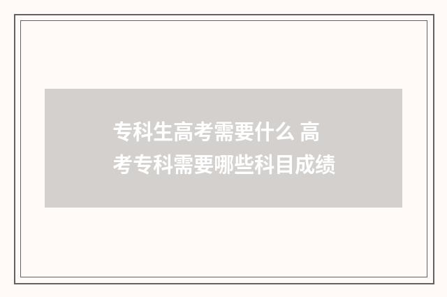 专科生高考需要什么 高考专科需要哪些科目成绩