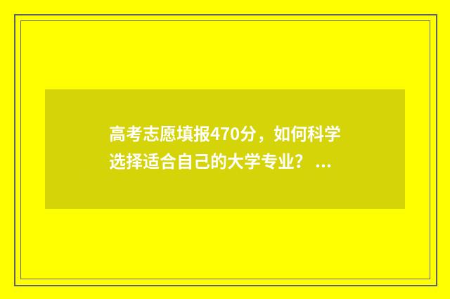 高考志愿填报470分，如何科学选择适合自己的大学专业？ 高考志愿填报470左右的学校