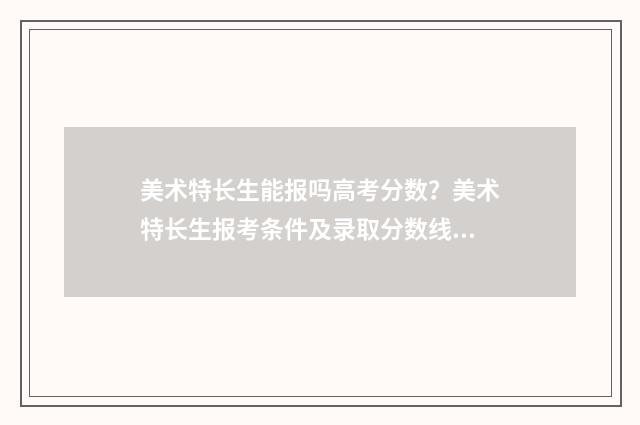 美术特长生能报吗高考分数？美术特长生报考条件及录取分数线解析 美术特长生可以参军吗