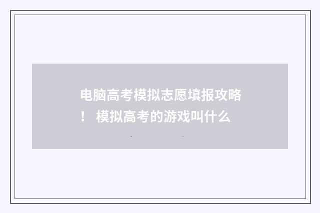 电脑高考模拟志愿填报攻略！ 模拟高考的游戏叫什么