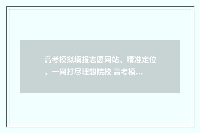 高考模拟填报志愿网站，精准定位，一网打尽理想院校 高考模拟填报志愿的流程