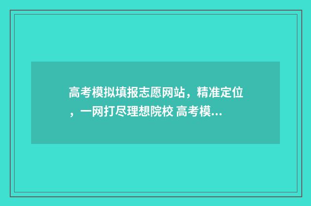高考模拟填报志愿网站，精准定位，一网打尽理想院校 高考模拟填报志愿的流程