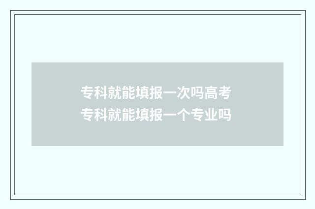 专科就能填报一次吗高考 专科就能填报一个专业吗