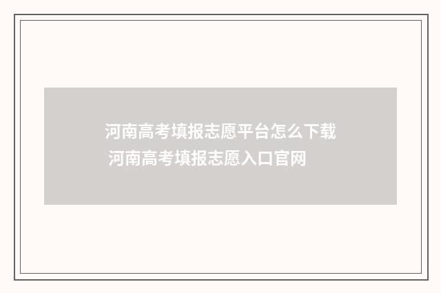 河南高考填报志愿平台怎么下载 河南高考填报志愿入口官网