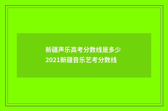 新疆声乐高考分数线是多少 2021新疆音乐艺考分数线