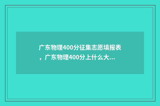 广东物理400分征集志愿填报表，广东物理400分上什么大学 2021广东物理满分多少分