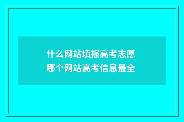 什么网站填报高考志愿 哪个网站高考信息最全