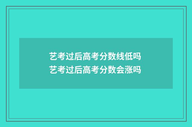 艺考过后高考分数线低吗 艺考过后高考分数会涨吗