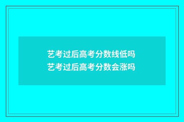 艺考过后高考分数线低吗 艺考过后高考分数会涨吗