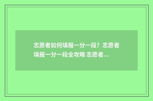志愿者如何填报一分一段？志愿者填报一分一段全攻略 志愿者如何填报信息