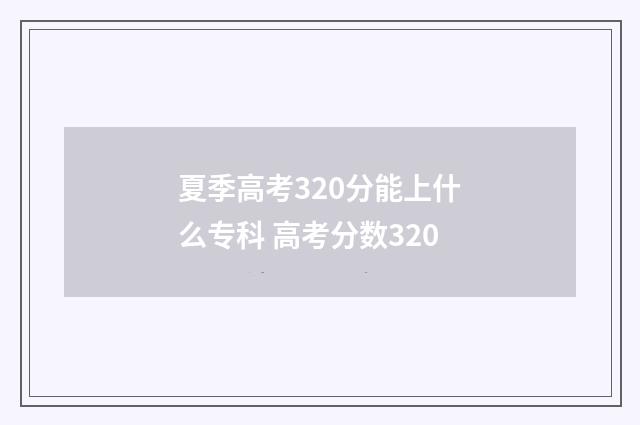夏季高考320分能上什么专科 高考分数320