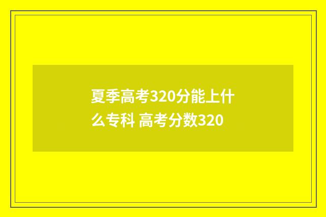 夏季高考320分能上什么专科 高考分数320
