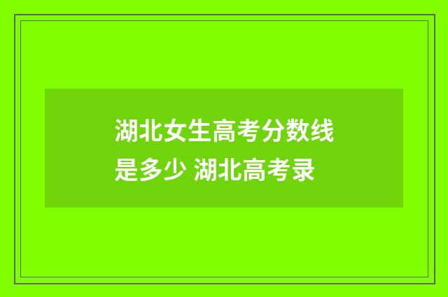 湖北女生高考分数线是多少 湖北高考录