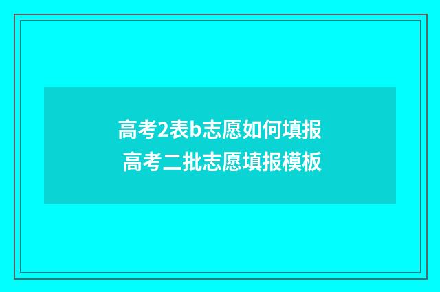 高考2表b志愿如何填报 高考二批志愿填报模板