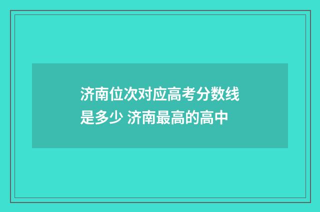 济南位次对应高考分数线是多少 济南最高的高中