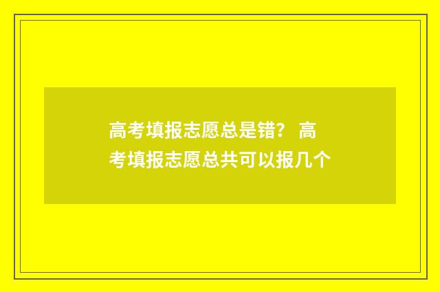 高考填报志愿总是错？ 高考填报志愿总共可以报几个