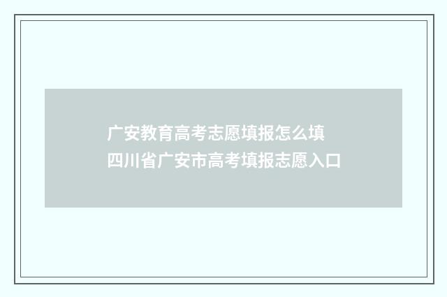 广安教育高考志愿填报怎么填 四川省广安市高考填报志愿入口
