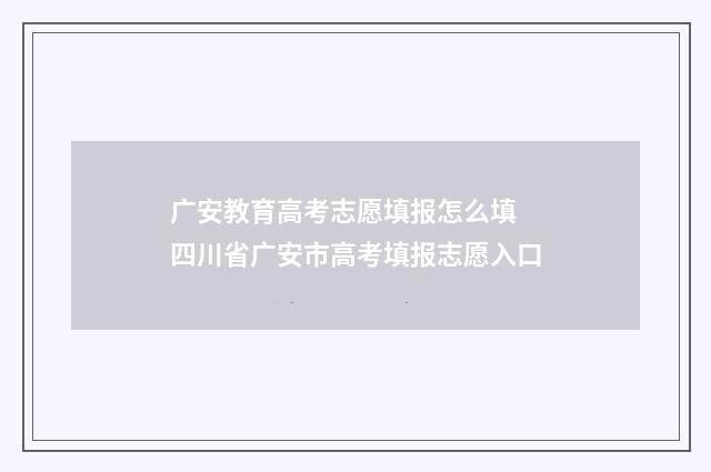 广安教育高考志愿填报怎么填 四川省广安市高考填报志愿入口