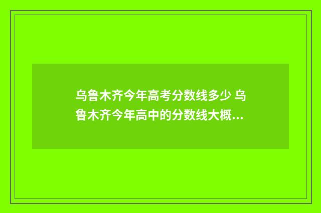 乌鲁木齐今年高考分数线多少 乌鲁木齐今年高中的分数线大概是多少