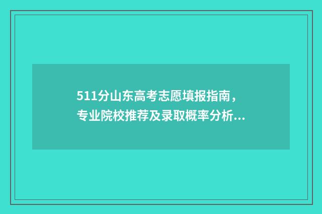 511分山东高考志愿填报指南，专业院校推荐及录取概率分析 山东高考518分名次