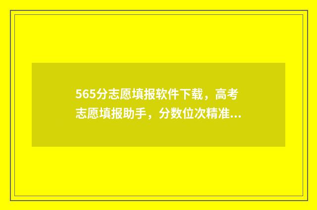 565分志愿填报软件下载，高考志愿填报助手，分数位次精准预估 52高考网志愿填报