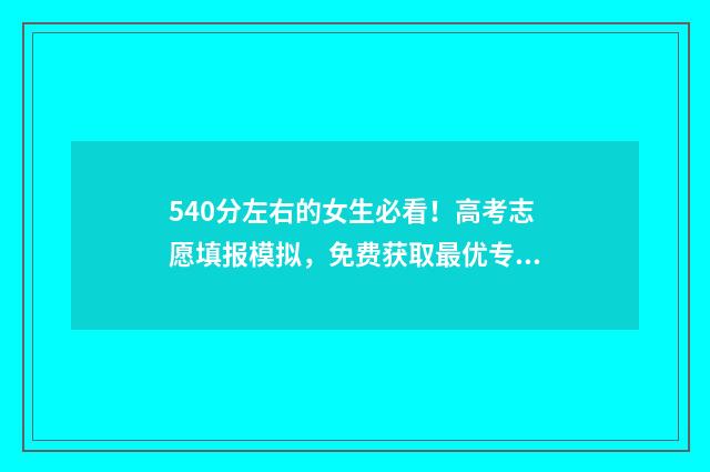 540分左右的女生必看！高考志愿填报模拟，免费获取最优专业 540分左右的女生怎么样