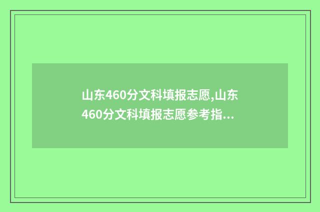 山东460分文科填报志愿,山东460分文科填报志愿参考指南 山东高考文科460分左右能上哪些大学