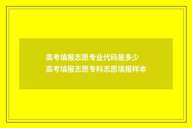 高考填报志愿专业代码是多少 高考填报志愿专科志愿填报样本