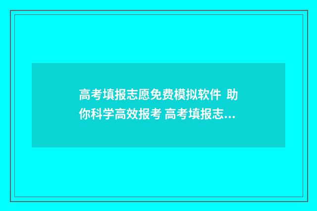 高考填报志愿免费模拟软件 助你科学高效报考 高考填报志愿免费软件哪个好