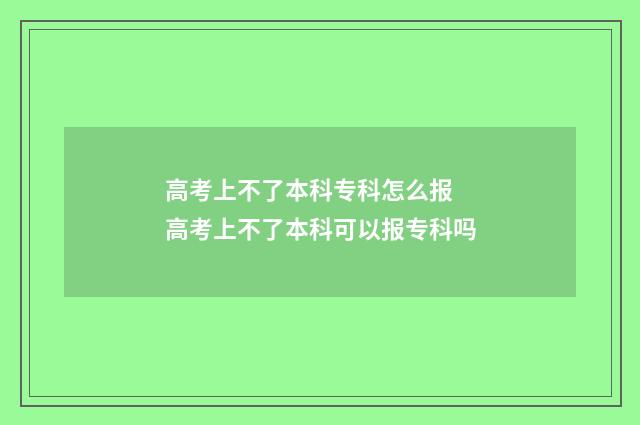 高考上不了本科专科怎么报 高考上不了本科可以报专科吗