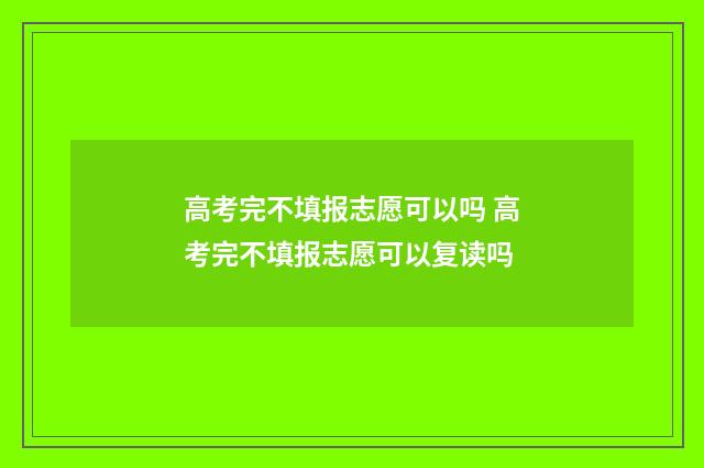 高考完不填报志愿可以吗 高考完不填报志愿可以复读吗