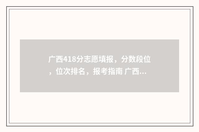 广西418分志愿填报，分数段位，位次排名，报考指南 广西高考理科421分能考什么大学