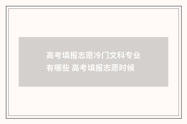 高考填报志愿冷门文科专业有哪些 高考填报志愿时候