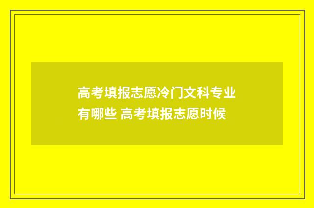 高考填报志愿冷门文科专业有哪些 高考填报志愿时候
