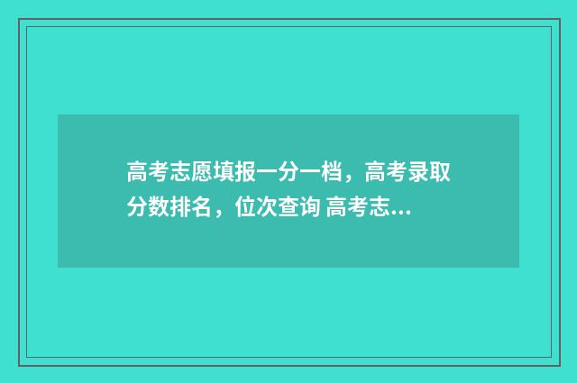 高考志愿填报一分一档，高考录取分数排名，位次查询 高考志愿填报在哪个网站填报