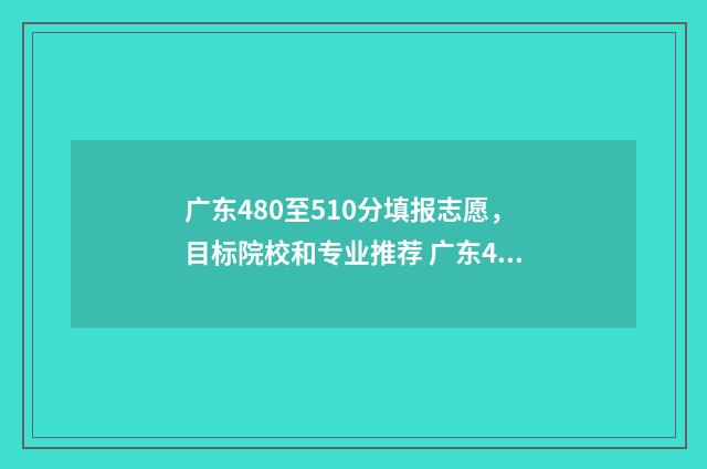 广东480至510分填报志愿，目标院校和专业推荐 广东420分