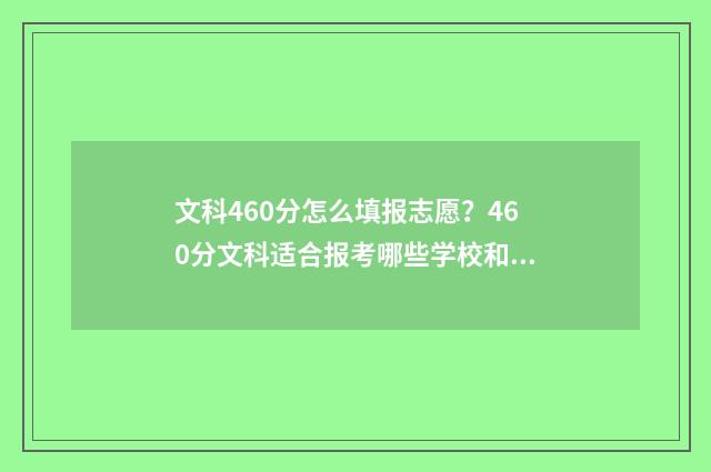 文科460分怎么填报志愿？460分文科适合报考哪些学校和专业？ 文科460相当于理科多少