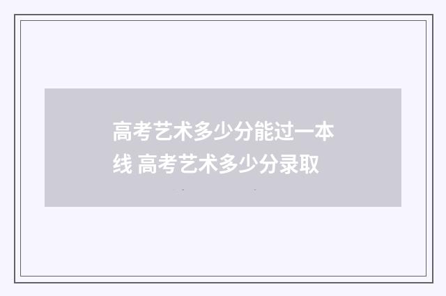 高考艺术多少分能过一本线 高考艺术多少分录取