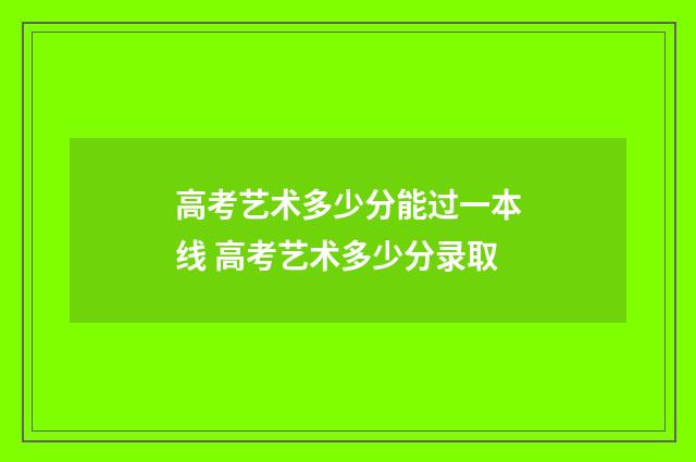高考艺术多少分能过一本线 高考艺术多少分录取