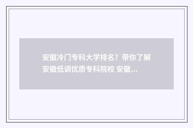 安徽冷门专科大学排名？带你了解安徽低调优质专科院校 安徽冷门专科大学排名