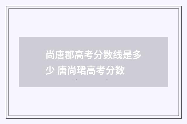 尚唐郡高考分数线是多少 唐尚珺高考分数