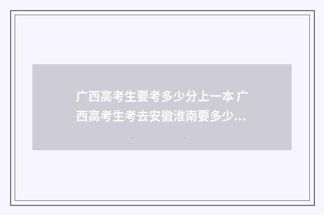 广西高考生要考多少分上一本 广西高考生考去安徽淮南要多少分
