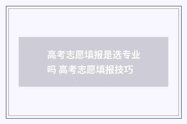 高考志愿填报是选专业吗 高考志愿填报技巧
