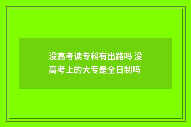没高考读专科有出路吗 没高考上的大专是全日制吗