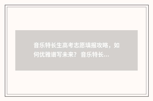 音乐特长生高考志愿填报攻略，如何优雅谱写未来？ 音乐特长生高考加分吗